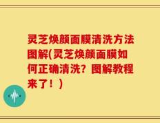 灵芝焕颜面膜清洗方法图解(灵芝焕颜面膜如何正确清洗？图解教程来了！)