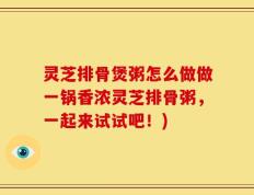 灵芝排骨煲粥怎么做做一锅香浓灵芝排骨粥，一起来试试吧！)