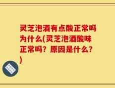 灵芝泡酒有点酸正常吗为什么(灵芝泡酒酸味正常吗？原因是什么？)