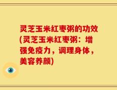 灵芝玉米红枣粥的功效(灵芝玉米红枣粥：增强免疫力，调理身体，美容养颜)