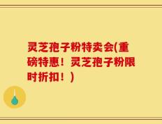 灵芝孢子粉特卖会(重磅特惠！灵芝孢子粉限时折扣！)