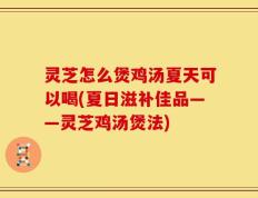 灵芝怎么煲鸡汤夏天可以喝(夏日滋补佳品——灵芝鸡汤煲法)