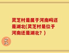 灵芝村是属于河南吗还是湖北(灵芝村是位于河南还是湖北？)