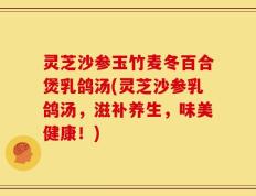 灵芝沙参玉竹麦冬百合煲乳鸽汤(灵芝沙参乳鸽汤，滋补养生，味美健康！)