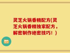 灵芝火锅香精配方(灵芝火锅香精独家配方，解密制作绝密技巧！)