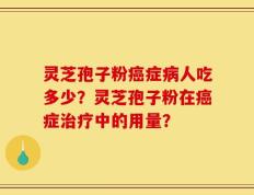 灵芝孢子粉癌症病人吃多少？灵芝孢子粉在癌症治疗中的用量？