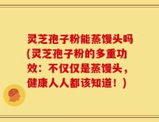 灵芝孢子粉能蒸馒头吗(灵芝孢子粉的多重功效：不仅仅是蒸馒头，健康人人都该知道！)