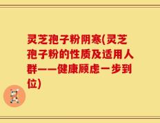 灵芝孢子粉阴寒(灵芝孢子粉的性质及适用人群——健康顾虑一步到位)