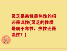 灵芝是寒性是热性的吗还是温性(灵芝的性质是属于寒性、热性还是温性？)