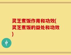 灵芝煮饭作用和功效(灵芝煮饭的益处和功效)