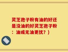 灵芝孢子粉有油的好还是没油的好灵芝孢子粉：油或无油更优？)