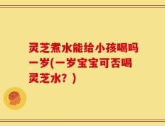 灵芝煮水能给小孩喝吗一岁(一岁宝宝可否喝灵芝水？)
