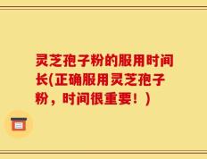 灵芝孢子粉的服用时间长(正确服用灵芝孢子粉，时间很重要！)