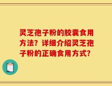 灵芝孢子粉的胶囊食用方法？详细介绍灵芝孢子粉的正确食用方式？