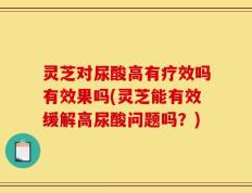 灵芝对尿酸高有疗效吗有效果吗(灵芝能有效缓解高尿酸问题吗？)