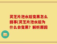 灵芝片泡水后变黑怎么回事(灵芝片泡水后为什么会变黑？解析原因