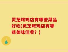 灵芝烤鸡店有哪些菜品好吃(灵芝烤鸡店有哪些美味佳肴？)
