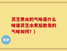 灵芝煮水的气味是什么味道灵芝水煮后散发的气味如何？)