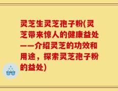灵芝生灵芝孢子粉(灵芝带来惊人的健康益处——介绍灵芝的功效和用途，探索灵芝孢子粉的益处)