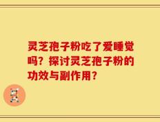 灵芝孢子粉吃了爱睡觉吗？探讨灵芝孢子粉的功效与副作用？