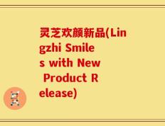 灵芝欢颜新品(Lingzhi Smiles with New Product Release)