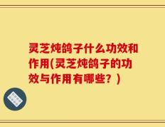 灵芝炖鸽子什么功效和作用(灵芝炖鸽子的功效与作用有哪些？)