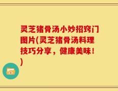 灵芝猪骨汤小妙招窍门图片(灵芝猪骨汤料理技巧分享，健康美味！)