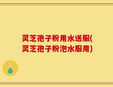 灵芝孢子粉用水送服(灵芝孢子粉泡水服用)