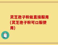 灵芝孢子粉能直接服用(灵芝孢子粉可口服使用)