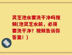 灵芝泡水要洗干净吗视频(泡灵芝水前，必须要洗干净？视频告诉你答案！)