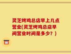 灵芝烤鸡总店早上几点营业(灵芝烤鸡总店早间营业时间是多少？)