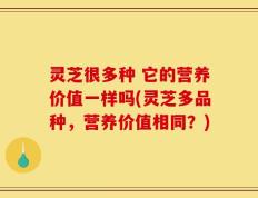 灵芝很多种 它的营养价值一样吗(灵芝多品种，营养价值相同？)