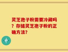 灵芝孢子粉需要冷藏吗？存储灵芝孢子粉的正确方法？