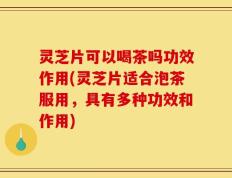 灵芝片可以喝茶吗功效作用(灵芝片适合泡茶服用，具有多种功效和作用)