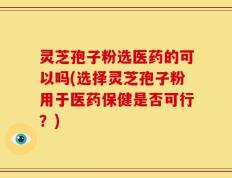 灵芝孢子粉选医药的可以吗(选择灵芝孢子粉用于医药保健是否可行？)