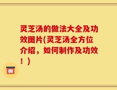 灵芝汤的做法大全及功效图片(灵芝汤全方位介绍，如何制作及功效！)