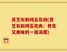 灵芝石斛炖五花肉(灵芝石斛炖五花肉：养生又美味的一道汤菜)