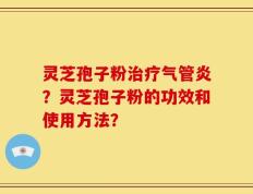 灵芝孢子粉治疗气管炎？灵芝孢子粉的功效和使用方法？