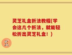 灵芝礼盒折法教程(学会这几个折法，就能轻松折出灵芝礼盒！)