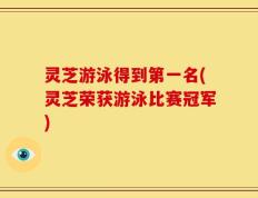 灵芝游泳得到第一名(灵芝荣获游泳比赛冠军)