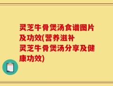 灵芝牛骨煲汤食谱图片及功效(营养滋补  灵芝牛骨煲汤分享及健康功效)