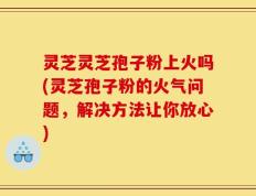 灵芝灵芝孢子粉上火吗(灵芝孢子粉的火气问题，解决方法让你放心)