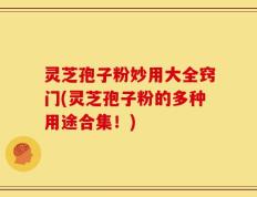 灵芝孢子粉妙用大全窍门(灵芝孢子粉的多种用途合集！)