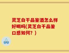 灵芝白干品鉴酒怎么样好喝吗(灵芝白干品鉴口感如何？)