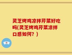 灵芝烤鸡凉拌芹菜好吃吗(灵芝烤鸡芹菜凉拌口感如何？)