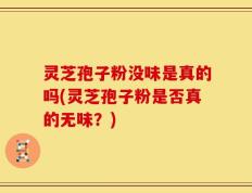 灵芝孢子粉没味是真的吗(灵芝孢子粉是否真的无味？)