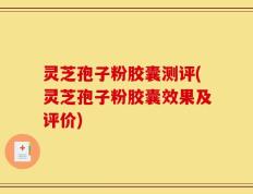 灵芝孢子粉胶囊测评(灵芝孢子粉胶囊效果及评价)
