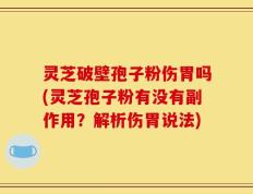 灵芝破壁孢子粉伤胃吗(灵芝孢子粉有没有副作用？解析伤胃说法)