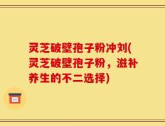 灵芝破壁孢子粉冲刘(灵芝破壁孢子粉，滋补养生的不二选择)