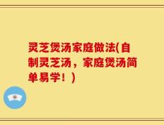 灵芝煲汤家庭做法(自制灵芝汤，家庭煲汤简单易学！)